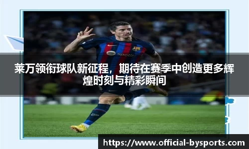 莱万领衔球队新征程，期待在赛季中创造更多辉煌时刻与精彩瞬间